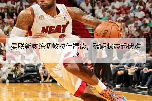 曼联新教练调教拉什福德，破解状态起伏难题