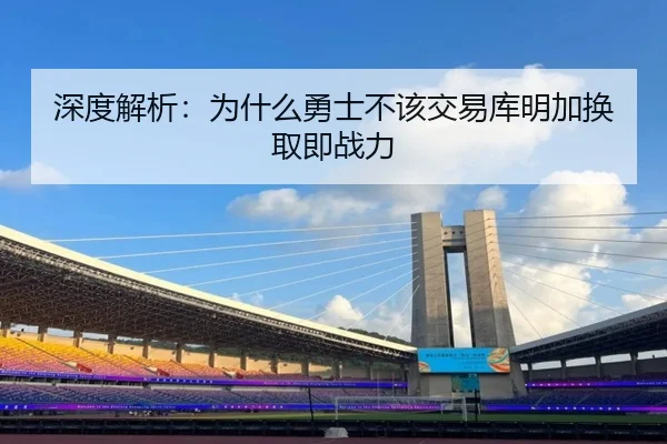深度解析：为什么勇士不该交易库明加换取即战力